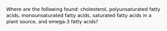 Where are the following found: cholesterol, polyunsaturated fatty acids, monounsaturated fatty acids, saturated fatty acids in a plant source, and omega-3 fatty acids?