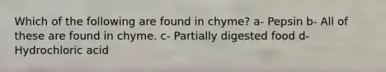 Which of the following are found in chyme? a- Pepsin b- All of these are found in chyme. c- Partially digested food d- Hydrochloric acid