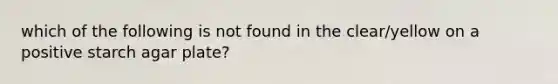 which of the following is not found in the clear/yellow on a positive starch agar plate?