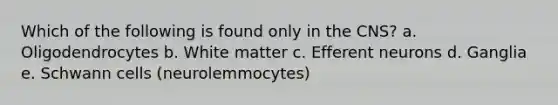 Which of the following is found only in the CNS? a. Oligodendrocytes b. White matter c. Efferent neurons d. Ganglia e. Schwann cells (neurolemmocytes)