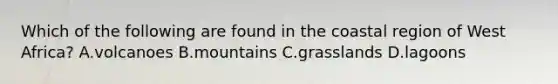 Which of the following are found in the coastal region of West Africa? A.volcanoes B.mountains C.grasslands D.lagoons