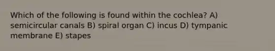 Which of the following is found within the cochlea? A) semicircular canals B) spiral organ C) incus D) tympanic membrane E) stapes