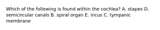 Which of the following is found within the cochlea? A. stapes D. semicircular canals B. spiral organ E. incus C. tympanic membrane