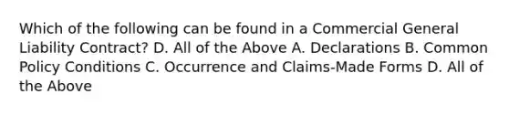 Which of the following can be found in a Commercial General Liability Contract? D. All of the Above A. Declarations B. Common Policy Conditions C. Occurrence and Claims-Made Forms D. All of the Above