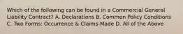 Which of the following can be found in a Commercial General Liability Contract? A. Declarations B. Common Policy Conditions C. Two Forms: Occurrence & Claims-Made D. All of the Above