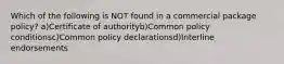 Which of the following is NOT found in a commercial package policy? a)Certificate of authorityb)Common policy conditionsc)Common policy declarationsd)Interline endorsements