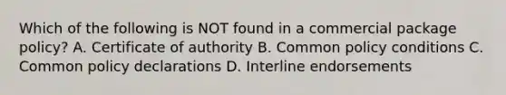 Which of the following is NOT found in a commercial package policy? A. Certificate of authority B. Common policy conditions C. Common policy declarations D. Interline endorsements