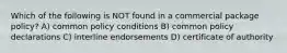 Which of the following is NOT found in a commercial package policy? A) common policy conditions B) common policy declarations C) interline endorsements D) certificate of authority