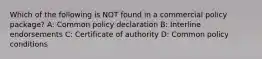 Which of the following is NOT found in a commercial policy package? A: Common policy declaration B: Interline endorsements C: Certificate of authority D: Common policy conditions