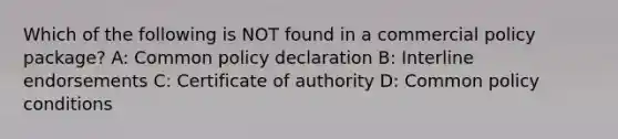 Which of the following is NOT found in a commercial policy package? A: Common policy declaration B: Interline endorsements C: Certificate of authority D: Common policy conditions