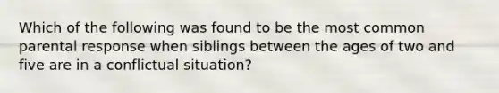 Which of the following was found to be the most common parental response when siblings between the ages of two and five are in a conflictual situation?