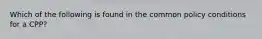 Which of the following is found in the common policy conditions for a CPP?