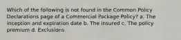 Which of the following is not found in the Common Policy Declarations page of a Commercial Package Policy? a. The inception and expiration date b. The insured c. The policy premium d. Exclusions