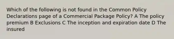 Which of the following is not found in the Common Policy Declarations page of a Commercial Package Policy? A The policy premium B Exclusions C The inception and expiration date D The insured