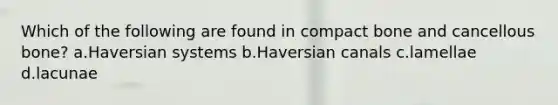 Which of the following are found in compact bone and cancellous bone? a.Haversian systems b.Haversian canals c.lamellae d.lacunae