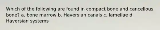 Which of the following are found in compact bone and cancellous bone? a. bone marrow b. Haversian canals c. lamellae d. Haversian systems