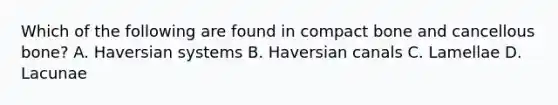 Which of the following are found in compact bone and cancellous bone? A. Haversian systems B. Haversian canals C. Lamellae D. Lacunae