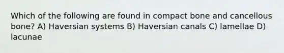 Which of the following are found in compact bone and cancellous bone? A) Haversian systems B) Haversian canals C) lamellae D) lacunae