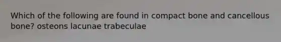 Which of the following are found in compact bone and cancellous bone? osteons lacunae trabeculae