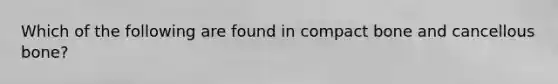 Which of the following are found in compact bone and cancellous bone?