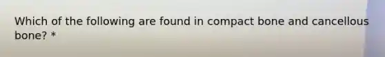 Which of the following are found in compact bone and cancellous bone? *