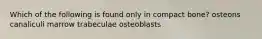 Which of the following is found only in compact bone? osteons canaliculi marrow trabeculae osteoblasts