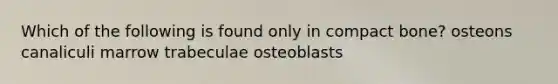 Which of the following is found only in compact bone? osteons canaliculi marrow trabeculae osteoblasts