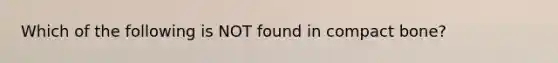 Which of the following is NOT found in compact bone?