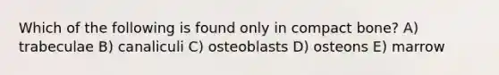 Which of the following is found only in compact bone? A) trabeculae B) canaliculi C) osteoblasts D) osteons E) marrow