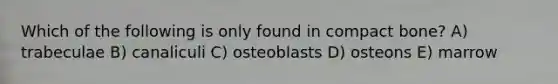 Which of the following is only found in compact bone? A) trabeculae B) canaliculi C) osteoblasts D) osteons E) marrow