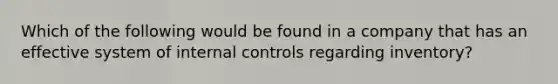 Which of the following would be found in a company that has an effective system of internal controls regarding inventory?