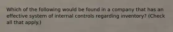 Which of the following would be found in a company that has an effective system of internal controls regarding inventory? (Check all that apply.)