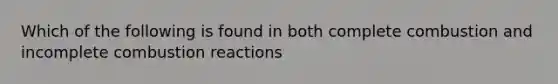 Which of the following is found in both complete combustion and incomplete combustion reactions