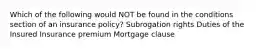 Which of the following would NOT be found in the conditions section of an insurance policy? Subrogation rights Duties of the Insured Insurance premium Mortgage clause