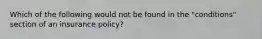 Which of the following would not be found in the "conditions" section of an insurance policy?