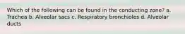 Which of the following can be found in the conducting zone? a. Trachea b. Alveolar sacs c. Respiratory bronchioles d. Alveolar ducts