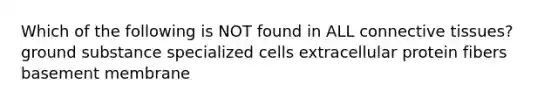 Which of the following is NOT found in ALL <a href='https://www.questionai.com/knowledge/kYDr0DHyc8-connective-tissue' class='anchor-knowledge'>connective tissue</a>s? ground substance specialized cells extracellular protein fibers basement membrane