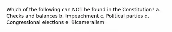 Which of the following can NOT be found in the Constitution? a. Checks and balances b. Impeachment c. Political parties d. Congressional elections e. Bicameralism