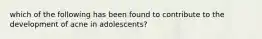 which of the following has been found to contribute to the development of acne in adolescents?