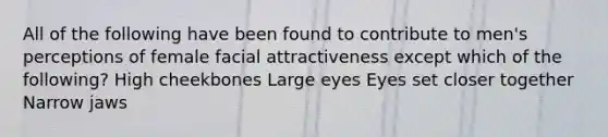 All of the following have been found to contribute to men's perceptions of female facial attractiveness except which of the following? High cheekbones Large eyes Eyes set closer together Narrow jaws