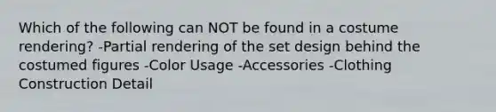 Which of the following can NOT be found in a costume rendering? -Partial rendering of the set design behind the costumed figures -Color Usage -Accessories -Clothing Construction Detail