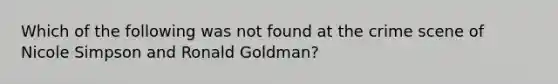 Which of the following was not found at the crime scene of Nicole Simpson and Ronald Goldman?