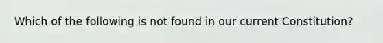 Which of the following is not found in our current Constitution?