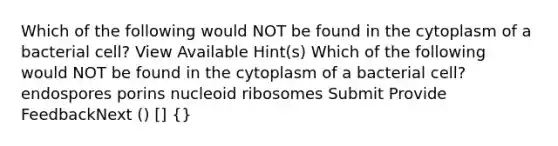 Which of the following would NOT be found in the cytoplasm of a bacterial cell? View Available Hint(s) Which of the following would NOT be found in the cytoplasm of a bacterial cell? endospores porins nucleoid ribosomes Submit Provide FeedbackNext () [] {}