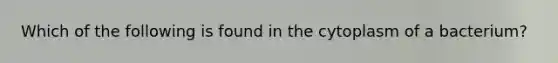 Which of the following is found in the cytoplasm of a bacterium?