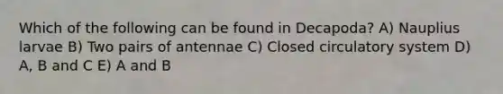 Which of the following can be found in Decapoda? A) Nauplius larvae B) Two pairs of antennae C) Closed circulatory system D) A, B and C E) A and B