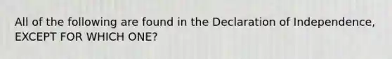 All of the following are found in the Declaration of Independence, EXCEPT FOR WHICH ONE?