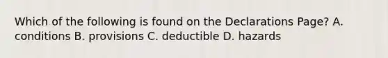 Which of the following is found on the Declarations Page? A. conditions B. provisions C. deductible D. hazards