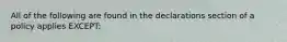 All of the following are found in the declarations section of a policy applies EXCEPT: