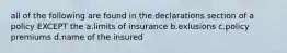 all of the following are found in the declarations section of a policy EXCEPT the a.limits of insurance b.exlusions c.policy premiums d.name of the insured